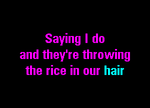 Saying I do

and they're throwing
the rice in our hair