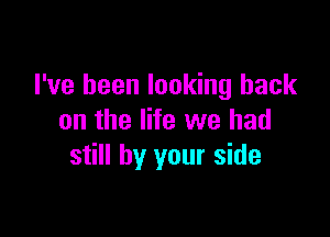 I've been looking back

on the life we had
still by your side