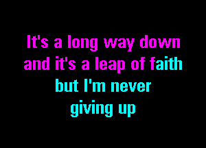 It's a long way down
and it's a leap of faith

but I'm never
giving up