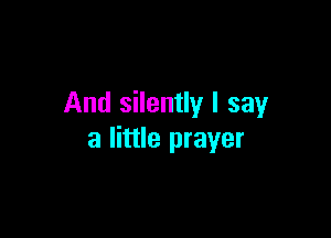 And silently I say

a little prayer