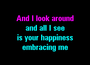 And I look around
and all I see

is your happiness
embracing me