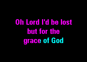 Oh Lord I'd be lost

but for the
grace of God