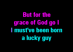 But for the
grace of God go I

I must've been born
a lucky guy