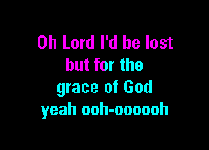 Oh Lord I'd be lost
but for the

grace of God
yeah ooh-oooooh