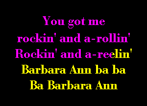 You got me
rockin' and a-rollin'
Rockin' and a-reelin'

Barbara Ann ba ba
Ba Barbara Ann