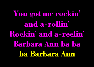 You got me rockin'
and a-rollin'
Rockin' and a-reelin'
Barbara Ann ba ba
ba Barbara Ann