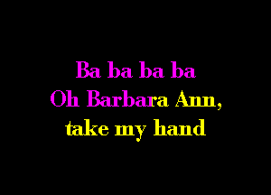 Ba ba ba ba

011 Barbara Ann,
take my hand
