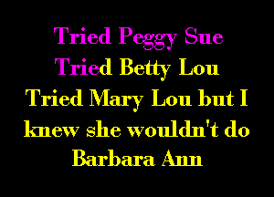 Tried Peggy Sue
Tried Betty Lou
Tried Mary Lou but I

knew She wouldn't (10
Barbara Ann