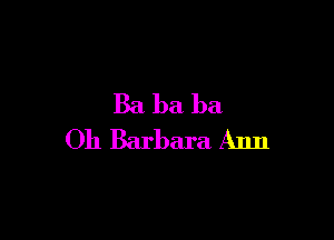 Ba ba ba
Oh Barbara Ann