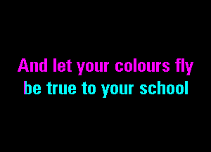 And let your colours fly

be true to your school