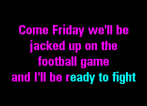 Come Friday we'll be
iacked up on the

football game
and I'll be ready to fight