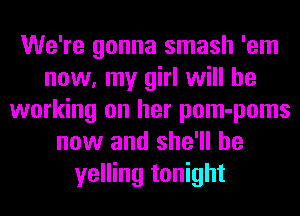 We're gonna smash 'em
now, my girl will be
working on her pom-poms
now and she'll be
yelling tonight