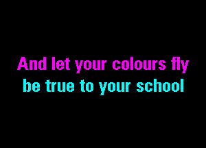 And let your colours fly

be true to your school