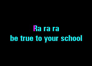 Ra ra ra

be true to your school