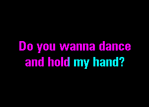 Do you wanna dance

and hold my hand?