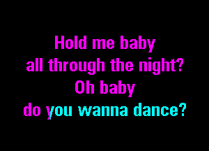 Hold me baby
all through the night?

Oh baby
do you wanna dance?