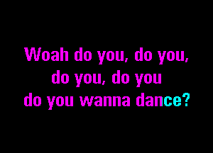 Woah do you, do you,

do you. do you
do you wanna dance?