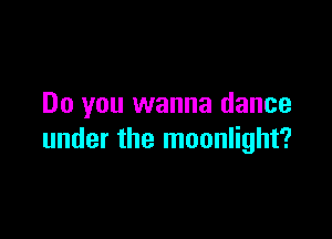 Do you wanna dance

under the moonlight?