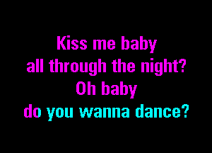 Kiss me baby
all through the night?

Oh baby
do you wanna dance?