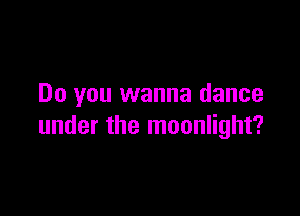 Do you wanna dance

under the moonlight?