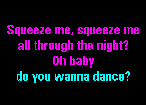 Squeeze me, squeeze me
all through the night?

Oh baby
do you wanna dance?