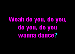 Woah do you, do you,

do you. do you
wanna dance?