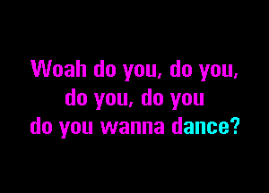 Woah do you, do you,

do you. do you
do you wanna dance?