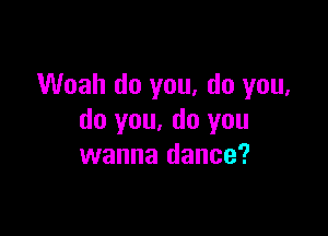 Woah do you, do you,

do you. do you
wanna dance?