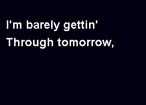 I'm barely gettin'
Through tomorrow,