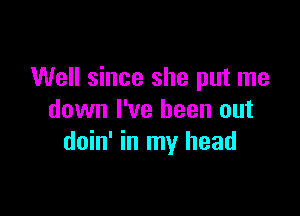 Well since she put me

down I've been out
doin' in my head