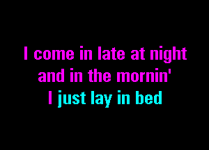 I come in late at night

and in the mornin'
I just lay in bed