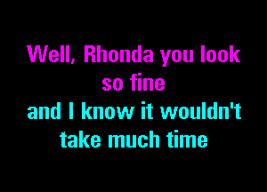 Well, Rhonda you look
so fine

and I know it wouldn't
take much time