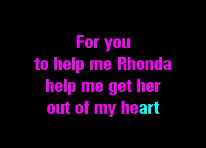 For you
to help me Rhonda

help me get her
out of my heart