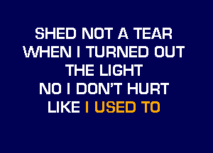 SHED NOT A TEAR
WHEN I TURNED OUT
THE LIGHT
NO I DON'T HURT
LIKE I USED TO