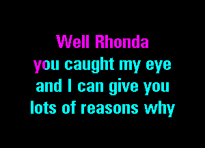 Well Rhonda
you caught my eye

and I can give you
lots of reasons why