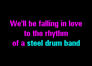 We'll be falling in love

to the rhythm
of a steel drum band