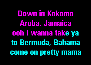 Down in Kokomo
Aruba, Jamaica
ooh I wanna take ya
to Bermuda, Bahama
come on pretty mama