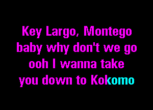 Key Largo, Montego
baby why don't we go

ooh I wanna take
you down to Kokomo
