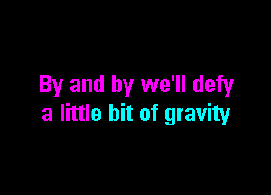 By and by we'll defy

a little bit of gravity