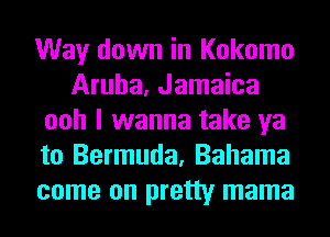 Way down in Kokomo
Aruba, Jamaica
ooh I wanna take ya
to Bermuda, Bahama
come on pretty mama