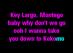 Key Largo, Montego
baby why don't we go

ooh I wanna take
you down to Kokomo