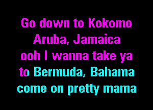 Go down to Kokomo
Aruba, Jamaica
ooh I wanna take ya
to Bermuda, Bahama
come on pretty mama