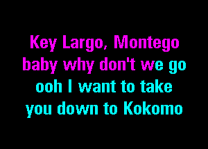 Key Largo, Montego
baby why don't we go

ooh I want to take
you down to Kokomo