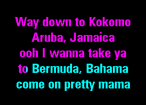 Way down to Kokomo
Aruba, Jamaica
ooh I wanna take ya
to Bermuda, Bahama
come on pretty mama