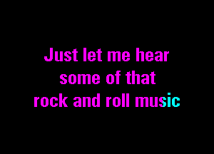 Just let me hear

some of that
rock and roll music