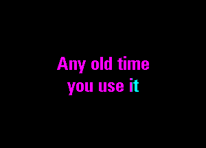 Any old time

you use it