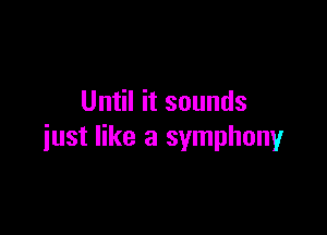 Until it sounds

just like a symphony