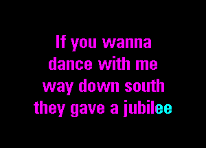 If you wanna
dance with me

way down south
they gave a jubilee