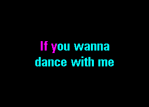 If you wanna

dance with me