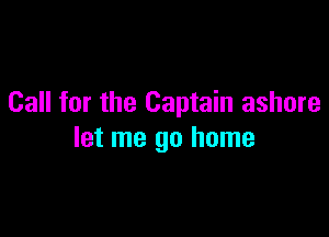 Call for the Captain ashore

let me go home